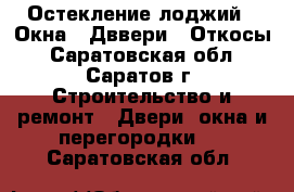 Остекление лоджий , Окна , Дввери , Откосы - Саратовская обл., Саратов г. Строительство и ремонт » Двери, окна и перегородки   . Саратовская обл.